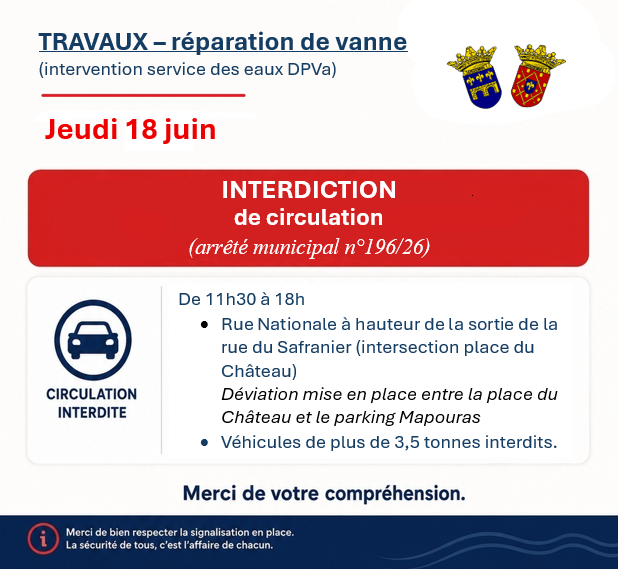 Interdiction de circulation pour travaux de réparation d'une vanne. Ce jeudi 18 juin de 11h30 à 18h. Rue Nationale à hauteur de la sortie de la rue du Safranier (intersection place du Château). Déviation mise en place entre la place du Château et le parking Mapouras. Véhicules de plus de 3,5 tonnes interdits.