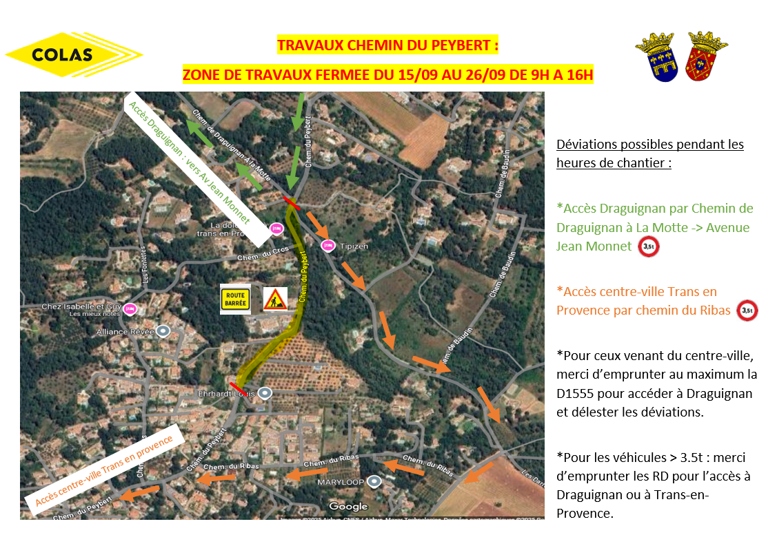 TRAVAUX CHEMIN DU PEYBERT : ZONE DE TRAVAUX FERMEE DU 15/09 AU 26/09 DE 9H A 16H. Déviations possibles pendant les heures de chantier : *Accès Draguignan par Chemin de Draguignan à La Motte -> Avenue Jean Monnet *Accès centre-ville Trans en Provence par chemin du Ribas *Pour ceux venant du centre-ville, merci d’emprunter au maximum la D1555 pour accéder à Draguignan et délester les déviations. *Pour les véhicules > 3.5t : merci d’emprunter les RD pour l’accès à Draguignan ou à Trans-en-Provence.