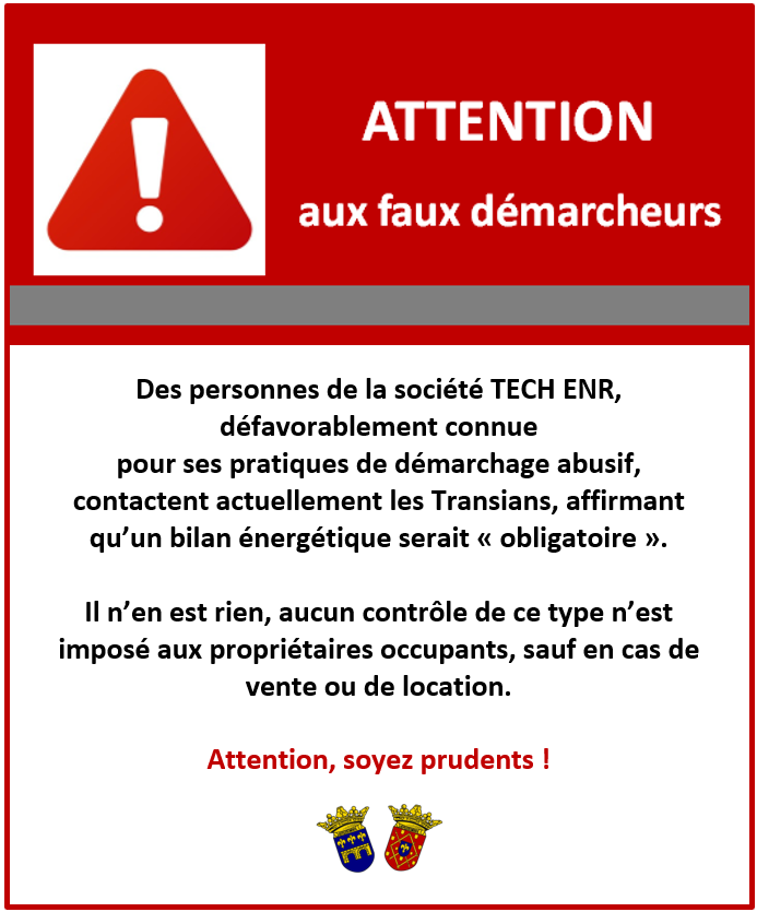 Attention aux faux démarcheurs. Des personnes de la société TECH ENR, défavorablement connue pour ses pratiques de démarchage abusif, contactent actuellement les Transians, affirmant qu’un bilan énergétique serait « obligatoire ». Il n’en est rien, aucun contrôle de ce type n’est imposé aux propriétaires occupants, sauf en cas de vente ou de location. Attention, soyez prudents !