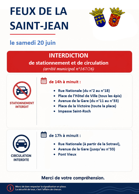 Feux de la Saint-Jean. Samedi 20 juin. Stationnement interdit de 14h à minuit : rue nationale (du n°2 au n°18), place de l'Hôtel de Ville (tous les épis); avenue de la Gare (de n°11 au n°33), place de la Victoire (toute la place), impasse Saint-Roch. Circulation interdite de 17h à minuit : rue Nationale (à partir de la Sotravi), avenue de la Gare (jusqu'au n°33), Pont Vieux.
